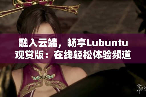 融入云端，暢享Lubuntu觀(guān)賞版：在線(xiàn)輕松體驗(yàn)頻道