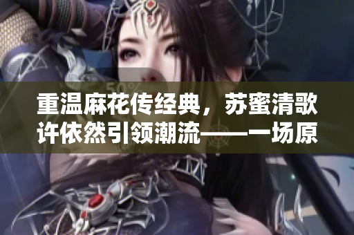 重溫麻花傳經(jīng)典，蘇蜜清歌許依然引領(lǐng)潮流——一場原創(chuàng)舞臺劇的復(fù)興