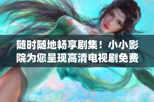 隨時隨地暢享劇集！小小影院為您呈現(xiàn)高清電視劇免費(fèi)在線觀看(1)