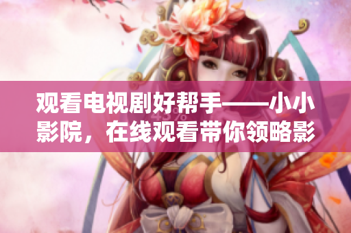 觀看電視劇好幫手——小小影院，在線觀看帶你領略影視風情
