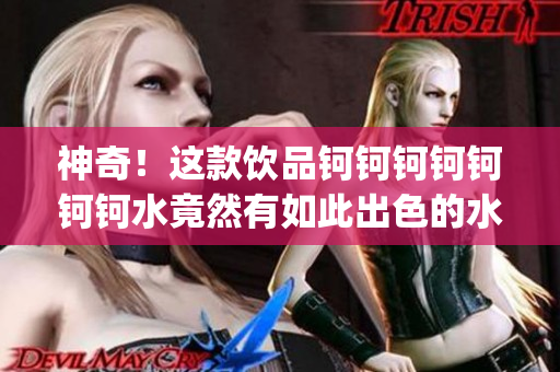 神奇！這款飲品鈳鈳鈳鈳鈳鈳鈳水竟然有如此出色的水質(zhì)與口感！(1)