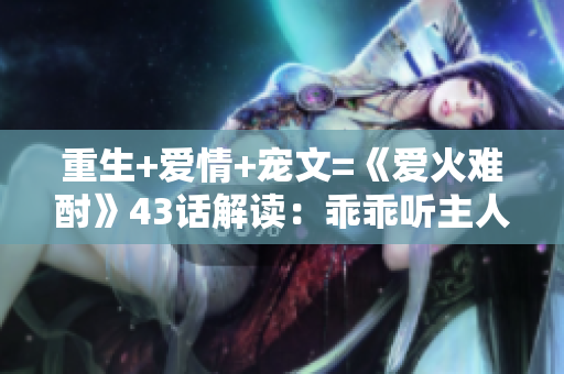 重生+愛情+寵文=《愛火難酎》43話解讀：乖乖聽主人的話