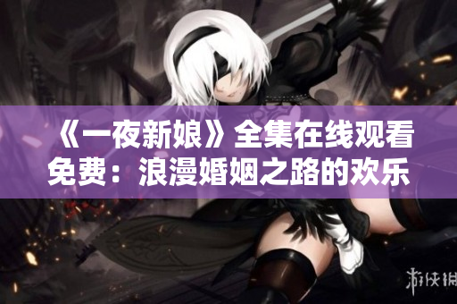 《一夜新娘》全集在線觀看免費(fèi)：浪漫婚姻之路的歡樂與挑戰(zhàn)