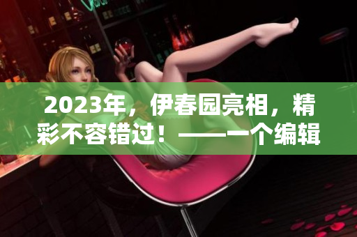 2023年,伊春園亮相,精彩不容錯(cuò)過!——一個(gè)編輯的心情之作 2023年,伊春園亮相,精彩不容錯(cuò)過!——一個(gè)編輯的心情之作