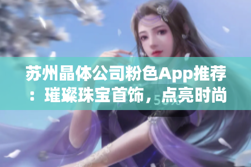 蘇州晶體公司粉色App推薦：璀璨珠寶首飾，點(diǎn)亮?xí)r尚生活(1)