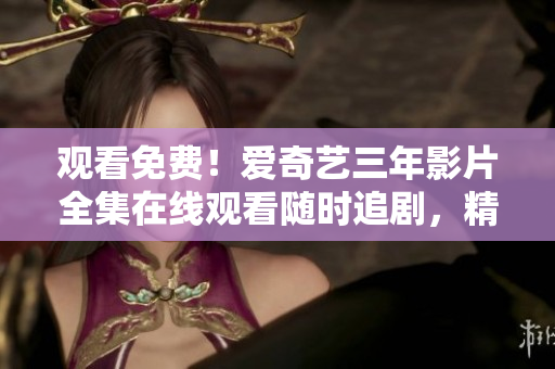 觀看免費(fèi)！愛奇藝三年影片全集在線觀看隨時(shí)追劇，精彩不容錯(cuò)過
