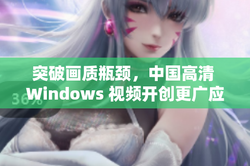 突破畫質(zhì)瓶頸，中國(guó)高清 Windows 視頻開創(chuàng)更廣應(yīng)用場(chǎng)景