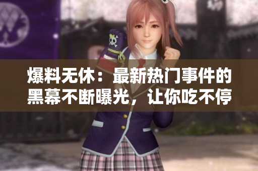 爆料無休:最新熱門事件的黑幕不斷曝光,讓你吃不停 爆料無休:最新熱門事件的黑幕不斷曝光,讓你吃不停
