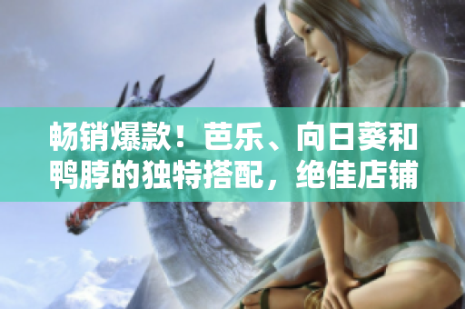 暢銷爆款！芭樂、向日葵和鴨脖的獨(dú)特搭配，絕佳店鋪推薦