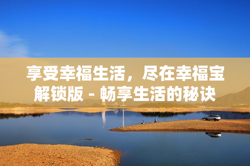 享受幸福生活，盡在幸福寶解鎖版 - 暢享生活的秘訣