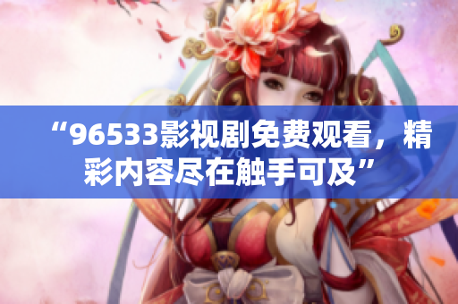 “96533影視劇免費(fèi)觀看，精彩內(nèi)容盡在觸手可及”