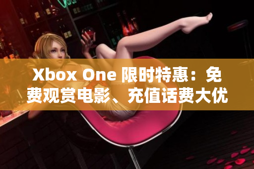 Xbox One 限時(shí)特惠：免費(fèi)觀賞電影、充值話費(fèi)大優(yōu)惠