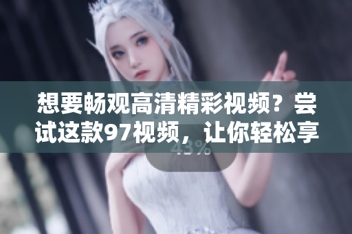 想要暢觀高清精彩視頻？嘗試這款97視頻，讓你輕松享受流暢觀影體驗(yàn)！