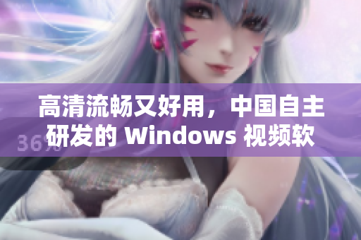 高清流暢又好用，中國自主研發(fā)的 Windows 視頻軟件來了！