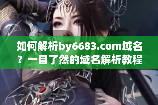 如何解析by6683.com域名？一目了然的域名解析教程分享(1)