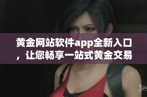 黃金網(wǎng)站軟件app全新入口，讓您暢享一站式黃金交易利器(1)