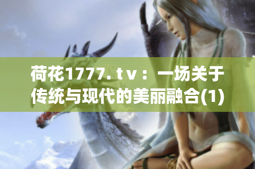 荷花1777. tⅴ：一場關(guān)于傳統(tǒng)與現(xiàn)代的美麗融合(1)