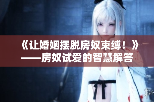 《讓婚姻擺脫房奴束縛！》——房奴試愛的智慧解答