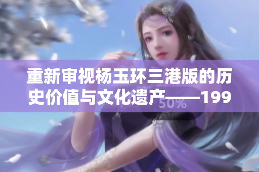 重新審視楊玉環(huán)三港版的歷史價(jià)值與文化遺產(chǎn)——1995年的重要事件