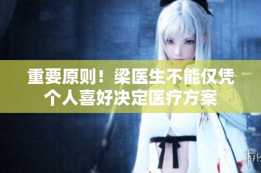 重要原則！梁醫(yī)生不能僅憑個人喜好決定醫(yī)療方案