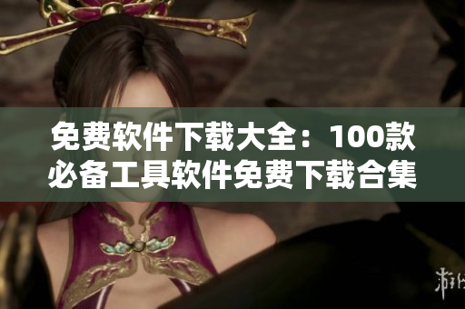 免費(fèi)軟件下載大全：100款必備工具軟件免費(fèi)下載合集