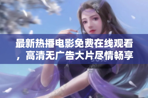 最新熱播電影免費(fèi)在線觀看，高清無廣告大片盡情暢享