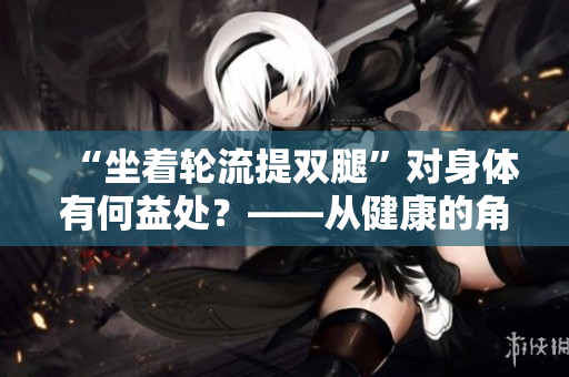 “坐著輪流提雙腿”對身體有何益處？——從健康的角度來看