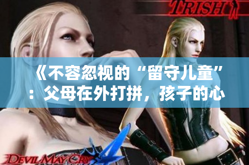 《不容忽視的“留守兒童”：父母在外打拼，孩子的心事由誰解？》