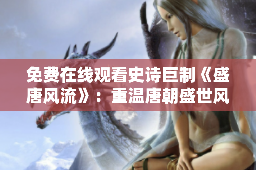 免費(fèi)在線觀看史詩巨制《盛唐風(fēng)流》：重溫唐朝盛世風(fēng)采