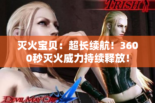 滅火寶貝：超長續(xù)航！3600秒滅火威力持續(xù)釋放！