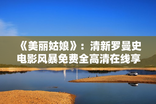 《美麗姑娘》：清新羅曼史電影風(fēng)暴免費(fèi)全高清在線享覽！