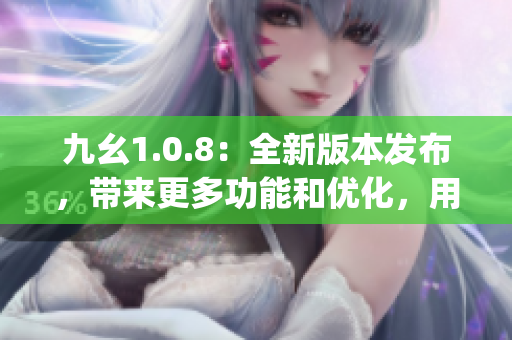 九幺1.0.8：全新版本發(fā)布，帶來更多功能和優(yōu)化，用戶體驗再升級(1)