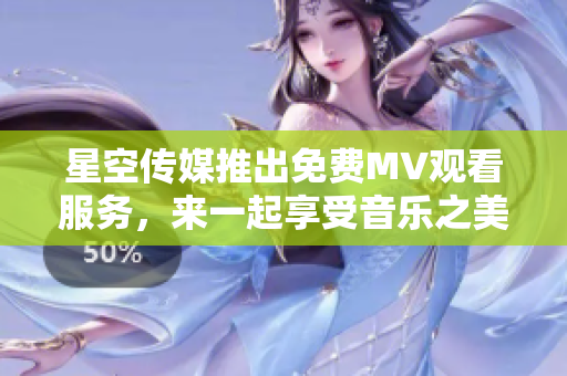 星空傳媒推出免費(fèi)MV觀看服務(wù)，來一起享受音樂之美！