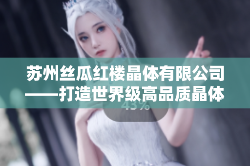 蘇州絲瓜紅樓晶體有限公司——打造世界級高品質(zhì)晶體產(chǎn)品的引領(lǐng)者