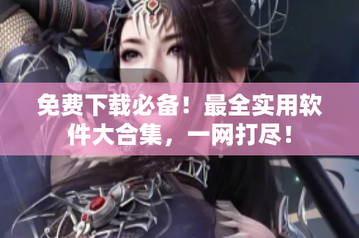 免費(fèi)下載必備！最全實(shí)用軟件大合集，一網(wǎng)打盡！