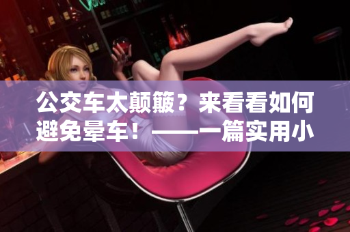 公交車太顛簸？來(lái)看看如何避免暈車！——一篇實(shí)用小貼士