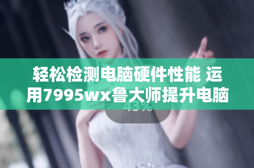 輕松檢測(cè)電腦硬件性能 運(yùn)用7995wx魯大師提升電腦表現(xiàn)