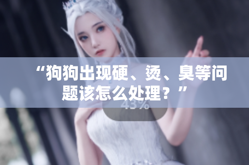 “狗狗出現(xiàn)硬、燙、臭等問(wèn)題該怎么處理？”