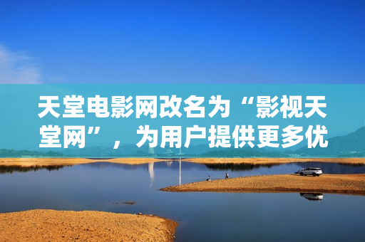 天堂電影網(wǎng)改名為“影視天堂網(wǎng)”,為用戶提供更多優(yōu)質(zhì)資源 天堂電影網(wǎng)改名為“影視天堂網(wǎng)”,為用戶提供更多優(yōu)質(zhì)資源