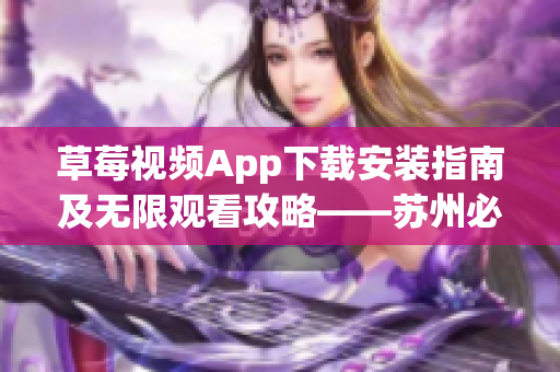 草莓視頻App下載安裝指南及無(wú)限觀看攻略——蘇州必備絲瓜版安卓版