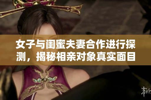 女子與閨蜜夫妻合作進行探測，揭秘相親對象真實面目
