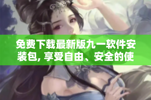 免費(fèi)下載最新版九一軟件安裝包, 享受自由、安全的使用體驗(yàn)