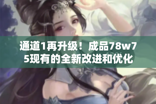 通道1再升級(jí)！成品78w75現(xiàn)有的全新改進(jìn)和優(yōu)化