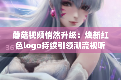 蘑菇視頻悄然升級：煥新紅色logo持續(xù)引領(lǐng)潮流視聽風尚