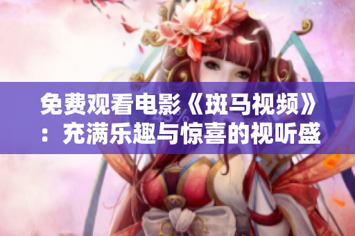 免費(fèi)觀看電影《斑馬視頻》：充滿樂(lè)趣與驚喜的視聽(tīng)盛宴