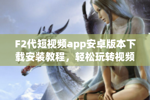F2代短視頻app安卓版本下載安裝教程，輕松玩轉(zhuǎn)視頻創(chuàng)作！(1)