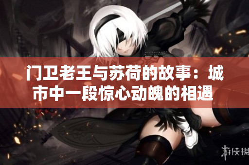 門衛(wèi)老王與蘇荷的故事：城市中一段驚心動(dòng)魄的相遇 