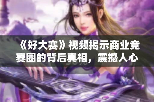 《好大賽》視頻揭示商業(yè)競(jìng)賽圈的背后真相，震撼人心！