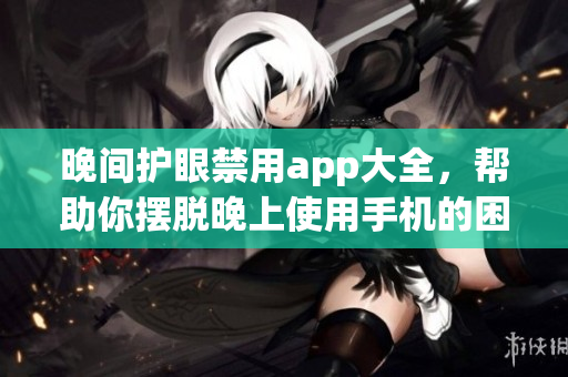 晚間護(hù)眼禁用app大全，幫助你擺脫晚上使用手機(jī)的困擾(1)