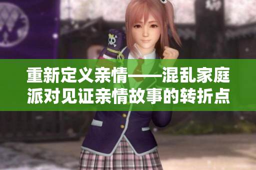 重新定義親情——混亂家庭派對(duì)見證親情故事的轉(zhuǎn)折點(diǎn)